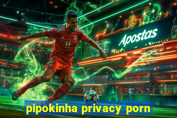 pipokinha privacy porn